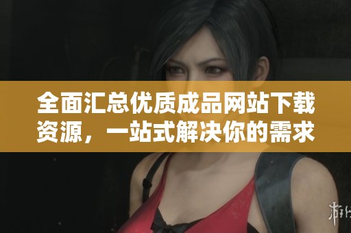 全面汇总优质成品网站下载资源，一站式解决你的需求