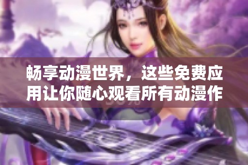 畅享动漫世界，这些免费应用让你随心观看所有动漫作品