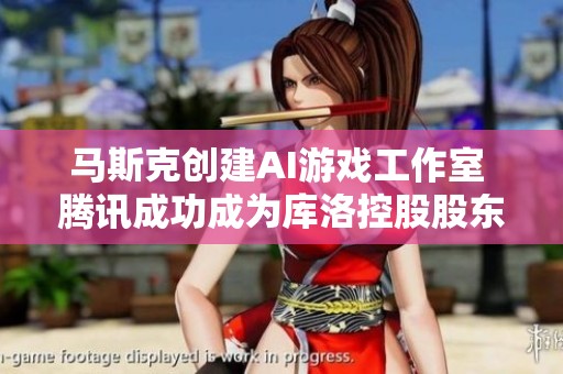 马斯克创建AI游戏工作室 腾讯成功成为库洛控股股东