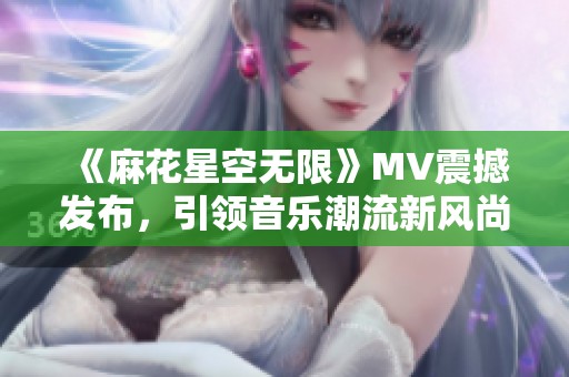 《麻花星空无限》MV震撼发布，引领音乐潮流新风尚