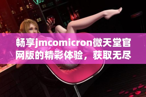 畅享jmcomicron微天堂官网版的精彩体验，获取无尽乐趣与惊喜