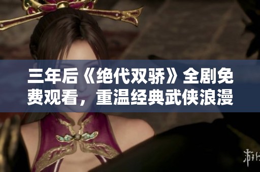 三年后《绝代双骄》全剧免费观看，重温经典武侠浪漫之旅