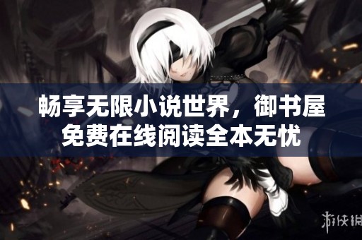 畅享无限小说世界，御书屋免费在线阅读全本无忧