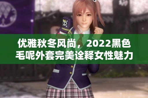 优雅秋冬风尚，2022黑色毛呢外套完美诠释女性魅力