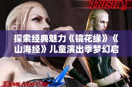 探索经典魅力《镜花缘》《山海经》儿童演出季梦幻启程