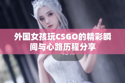 外国女孩玩CSGO的精彩瞬间与心路历程分享