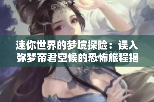 迷你世界的梦境探险：误入弥梦帝君空候的恐怖旅程揭秘