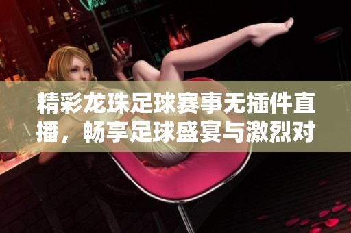 精彩龙珠足球赛事无插件直播，畅享足球盛宴与激烈对决