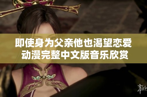 即使身为父亲他也渴望恋爱 动漫完整中文版音乐欣赏