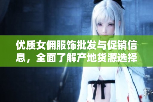 优质女佣服饰批发与促销信息，全面了解产地货源选择