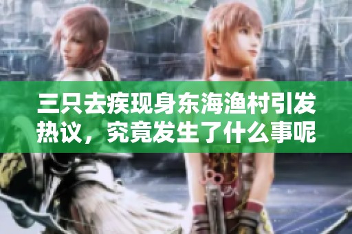 三只去疾现身东海渔村引发热议，究竟发生了什么事呢