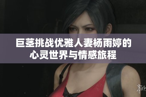 巨茎挑战优雅人妻杨雨婷的心灵世界与情感旅程
