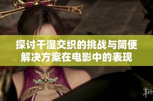 探讨干湿交织的挑战与简便解决方案在电影中的表现