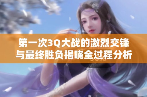 第一次3Q大战的激烈交锋与最终胜负揭晓全过程分析