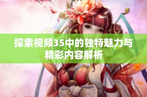 探索视频35中的独特魅力与精彩内容解析