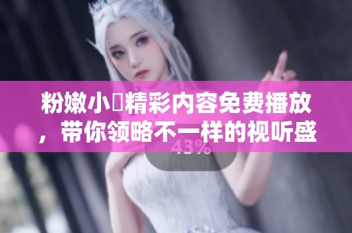 粉嫩小泬精彩内容免费播放，带你领略不一样的视听盛宴！