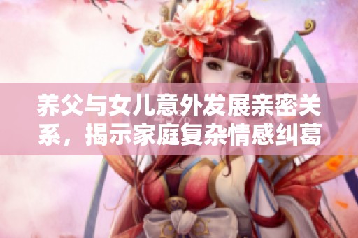 养父与女儿意外发展亲密关系，揭示家庭复杂情感纠葛人生故事