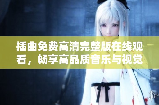 插曲免费高清完整版在线观看，畅享高品质音乐与视觉盛宴