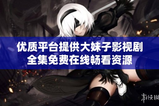 优质平台提供大妹子影视剧全集免费在线畅看资源