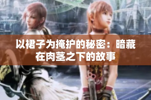以裙子为掩护的秘密：暗藏在肉茎之下的故事