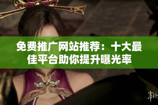免费推广网站推荐：十大最佳平台助你提升曝光率