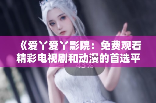 《爱丫爱丫影院：免费观看精彩电视剧和动漫的首选平台》