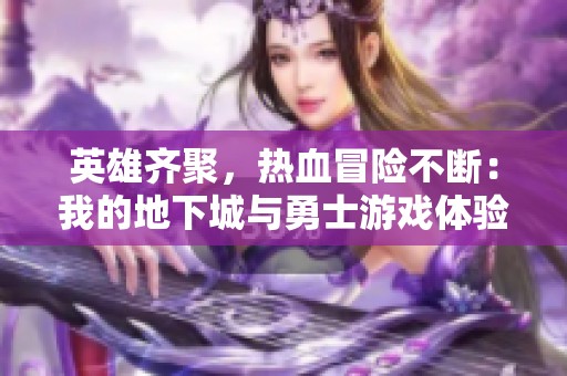英雄齐聚，热血冒险不断：我的地下城与勇士游戏体验记