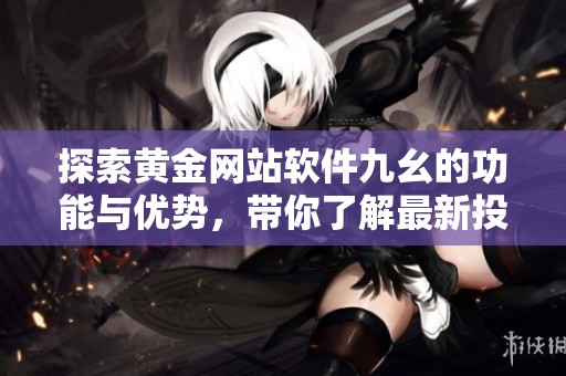 探索黄金网站软件九幺的功能与优势，带你了解最新投资动态