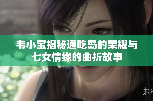韦小宝揭秘通吃岛的荣耀与七女情缘的曲折故事