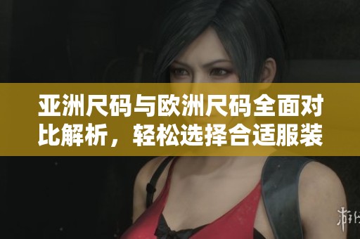 亚洲尺码与欧洲尺码全面对比解析，轻松选择合适服装尺寸