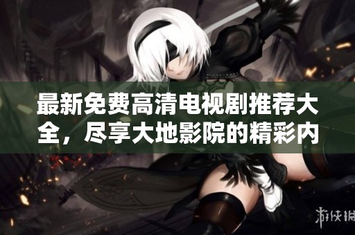 最新免费高清电视剧推荐大全，尽享大地影院的精彩内容