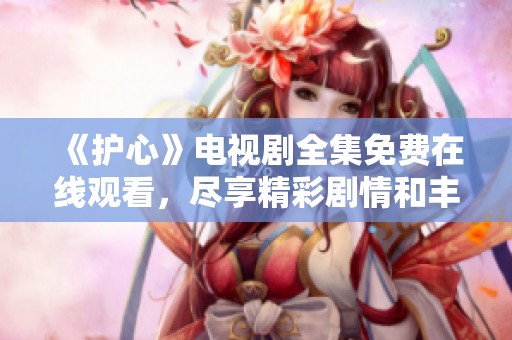 《护心》电视剧全集免费在线观看，尽享精彩剧情和丰富感情！
