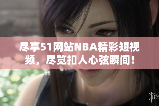 尽享51网站NBA精彩短视频，尽览扣人心弦瞬间！