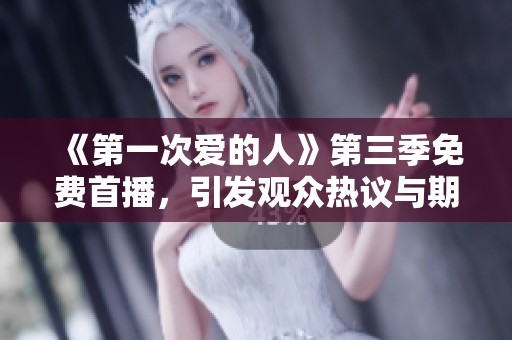 《第一次爱的人》第三季免费首播，引发观众热议与期待