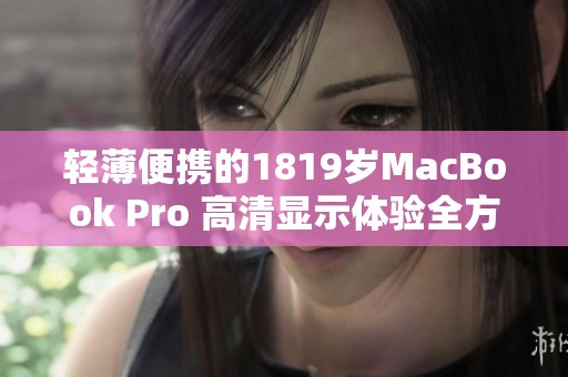 轻薄便携的1819岁MacBook Pro 高清显示体验全方位解析