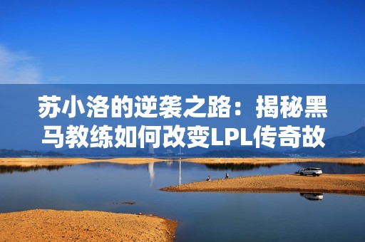 苏小洛的逆袭之路：揭秘黑马教练如何改变LPL传奇故事
