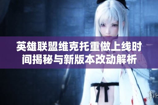 英雄联盟维克托重做上线时间揭秘与新版本改动解析