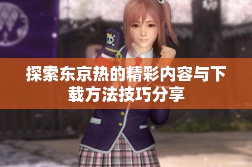 探索东京热的精彩内容与下载方法技巧分享