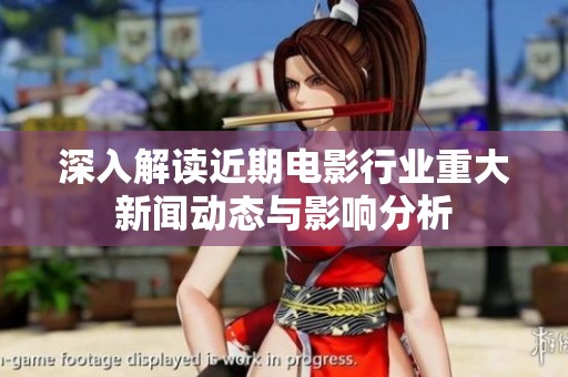 深入解读近期电影行业重大新闻动态与影响分析