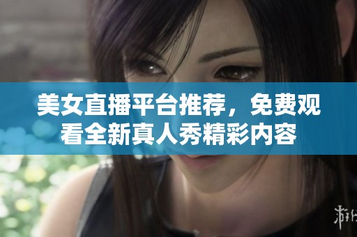 美女直播平台推荐，免费观看全新真人秀精彩内容