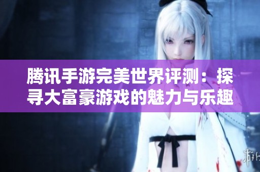 腾讯手游完美世界评测：探寻大富豪游戏的魅力与乐趣