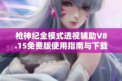 枪神纪全模式透视辅助V8.15免费版使用指南与下载推荐
