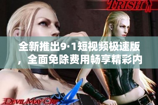 全新推出9·1短视频极速版，全面免除费用畅享精彩内容