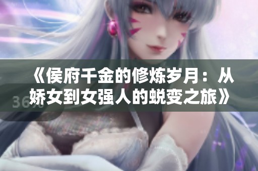 《侯府千金的修炼岁月：从娇女到女强人的蜕变之旅》