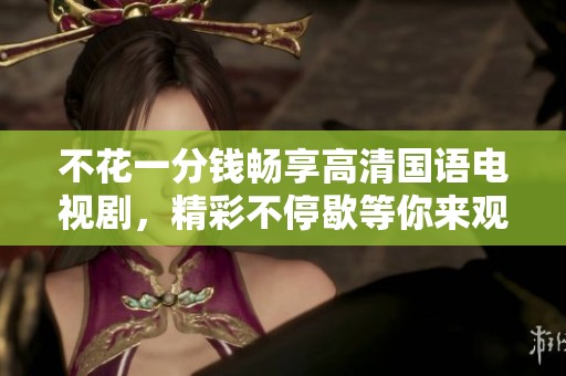 不花一分钱畅享高清国语电视剧，精彩不停歇等你来观看
