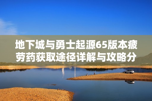 地下城与勇士起源65版本疲劳药获取途径详解与攻略分享