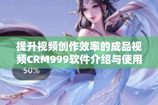 提升视频创作效率的成品视频CRM999软件介绍与使用指南