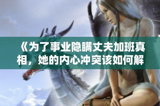 《为了事业隐瞒丈夫加班真相，她的内心冲突该如何解开》