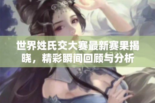 世界姓氏交大赛最新赛果揭晓，精彩瞬间回顾与分析