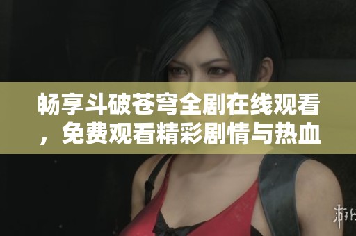 畅享斗破苍穹全剧在线观看，免费观看精彩剧情与热血对决